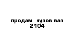 продам  кузов ваз 2104 